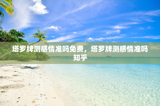 塔罗牌测感情准吗免费，塔罗牌测感情准吗知乎