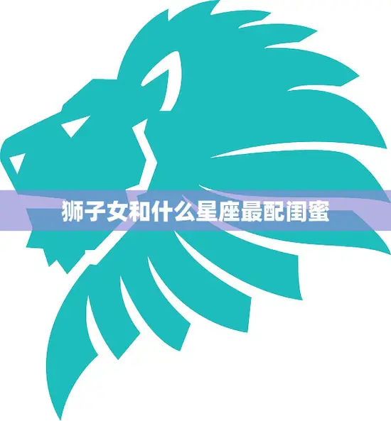 狮子女和什么星座最配闺蜜(探寻最佳组合)