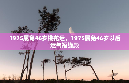 1975属兔46岁桃花运，1975属兔46岁以后运气福缘殿