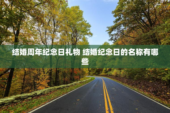 结婚周年纪念日礼物 结婚纪念日的名称有哪些