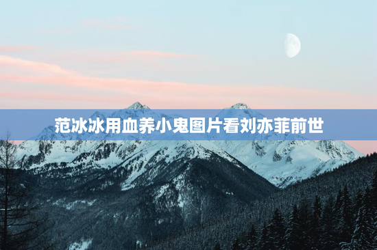 范冰冰用血养小鬼图片看刘亦菲前世