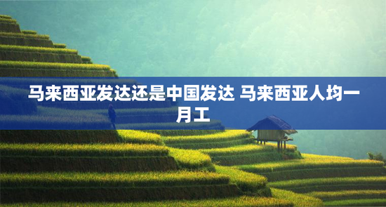马来西亚发达还是中国发达 马来西亚人均一月工
