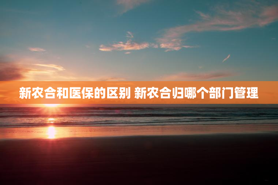 新农合和医保的区别 新农合归哪个部门管理
