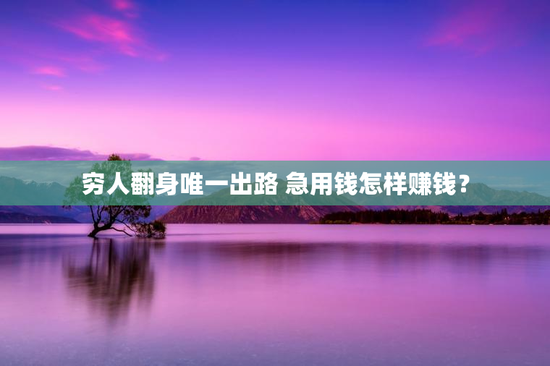 穷人翻身唯一出路 急用钱怎样赚钱？