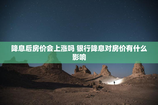 降息后房价会上涨吗 银行降息对房价有什么影响