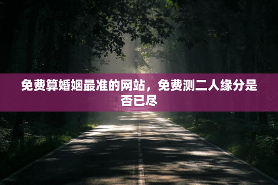 免费算婚姻最准的网站，免费测二人缘分是否已尽