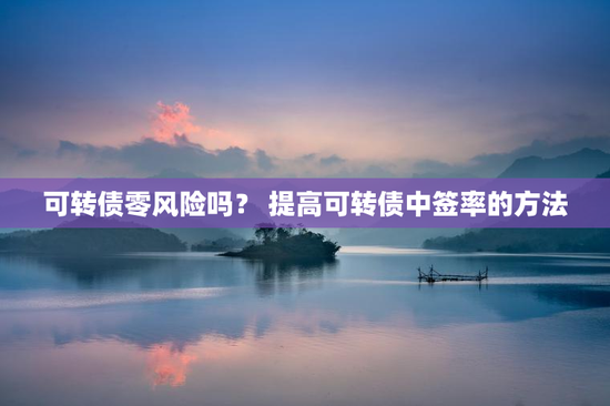 可转债零风险吗？ 提高可转债中签率的方法