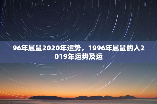 96年属鼠2020年运势，1996年属鼠的人2019年运势及运