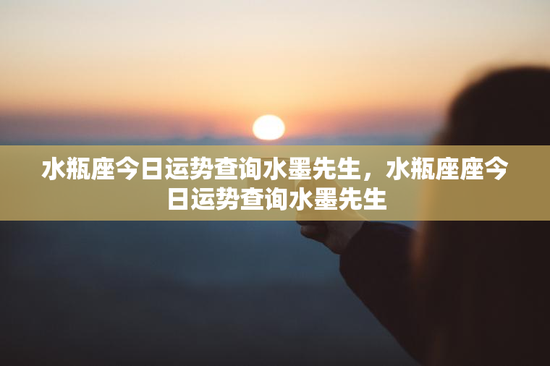 水瓶座今日运势查询水墨先生，水瓶座座今日运势查询水墨先生