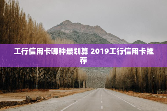 工行信用卡哪种最划算 2019工行信用卡推荐