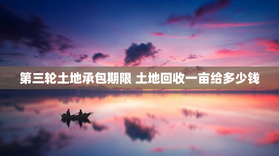 第三轮土地承包期限 土地回收一亩给多少钱