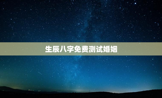 生辰八字免费测试婚姻，生辰八字免费测算婚期
