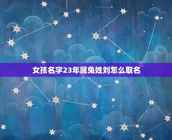女孩名字23年属兔姓刘怎么取名(给宝宝取名的方法和注意事项)