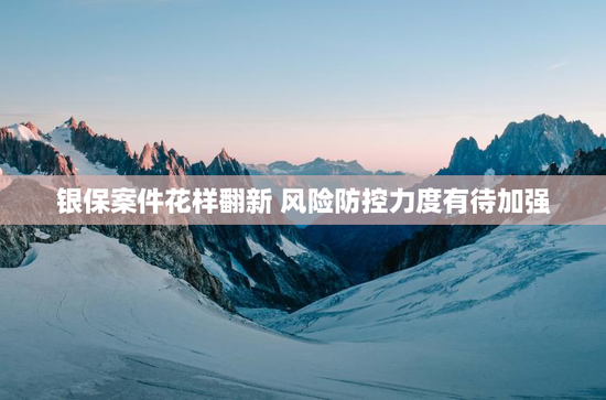 银保案件花样翻新 风险防控力度有待加强