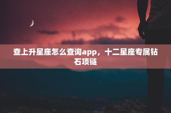 查上升星座怎么查询app，十二星座专属钻石项链
