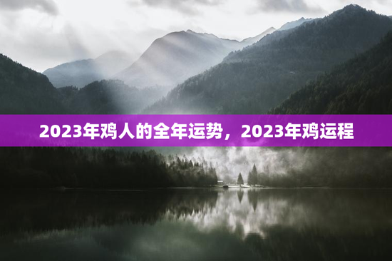 2023年鸡人的全年运势，2023年鸡运程