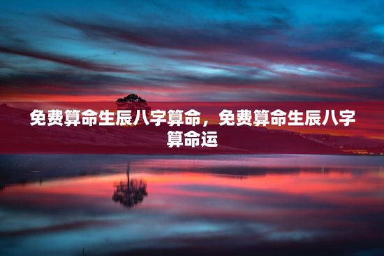 免费算命生辰八字算命，免费算命生辰八字算命运