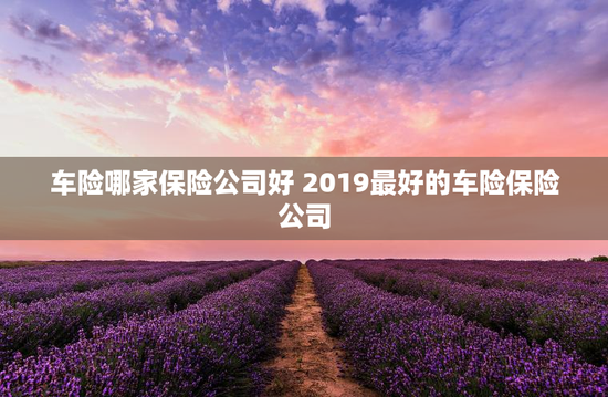 车险哪家保险公司好 2019最好的车险保险公司
