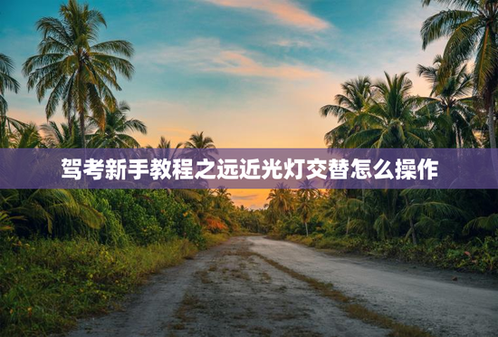 驾考新手教程之远近光灯交替怎么操作