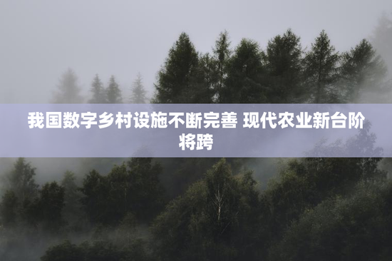 我国数字乡村设施不断完善 现代农业新台阶将跨