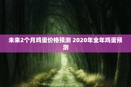 未来2个月鸡蛋价格预测 2020年全年鸡蛋预测