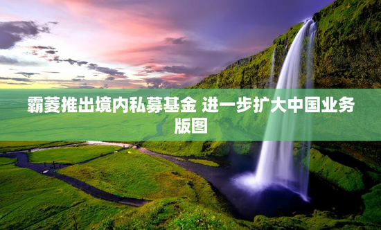 霸菱推出境内私募基金 进一步扩大中国业务版图