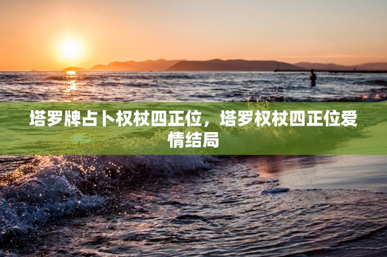 塔罗牌占卜权杖四正位，塔罗权杖四正位爱情结局