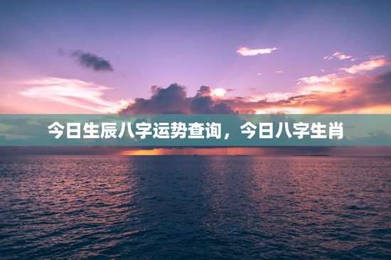 今日生辰八字运势查询，今日八字生肖