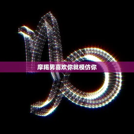摩羯男喜欢你就模仿你(他的爱情语言是模仿)