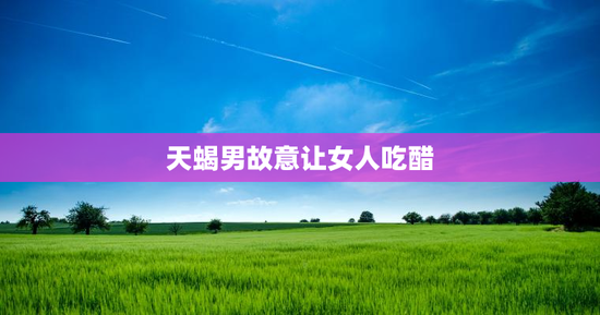 天蝎男故意让女人吃醋