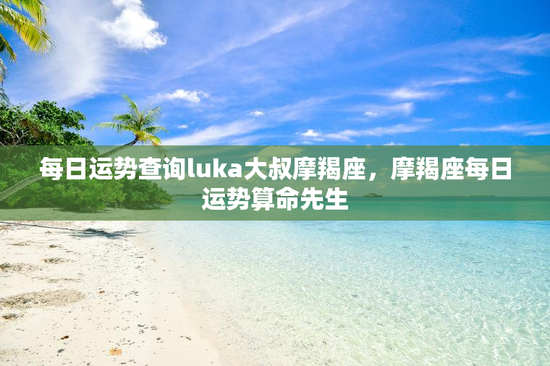 每日运势查询luka大叔摩羯座，摩羯座每日运势算命先生