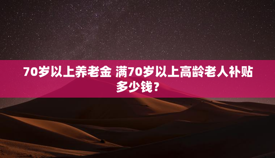 70岁以上养老金 满70岁以上高龄老人补贴多少钱？