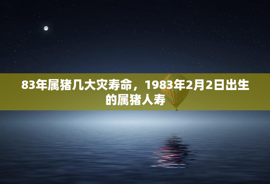 83年属猪几大灾寿命，1983年2月2日出生的属猪人寿