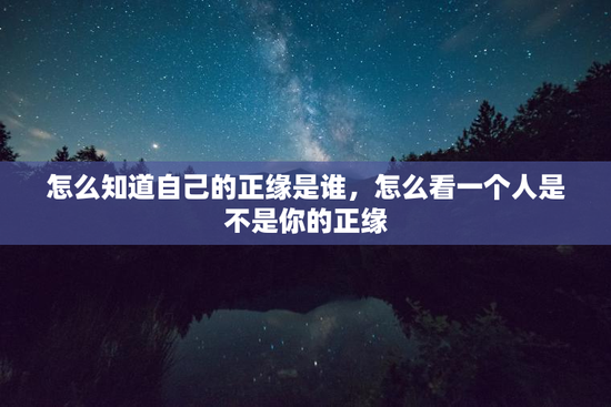 怎么知道自己的正缘是谁，怎么看一个人是不是你的正缘
