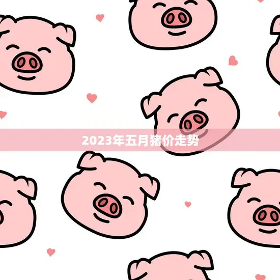 2023年五月猪价走势(预测供需平衡或将稳定价格)