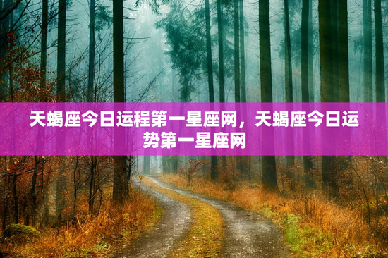 天蝎座今日运程第一星座网，天蝎座今日运势第一星座网