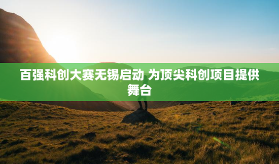 百强科创大赛无锡启动 为顶尖科创项目提供舞台