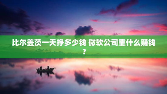 比尔盖茨一天挣多少钱 微软公司靠什么赚钱？
