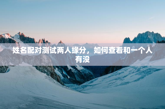 姓名配对测试两人缘分，如何查看和一个人有没