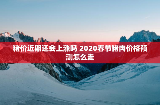 猪价近期还会上涨吗 2020春节猪肉价格预测怎么走