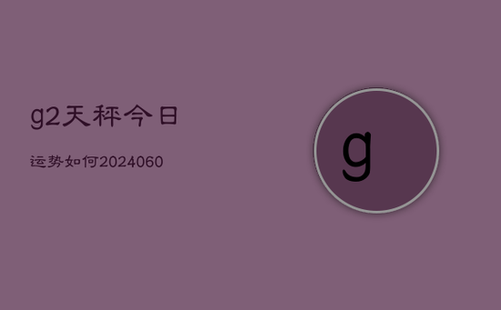 g2天秤今日运势如何(20240605)