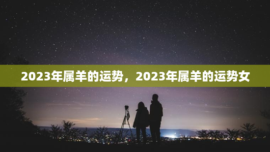 2023年属羊的运势，2023年属羊的运势女