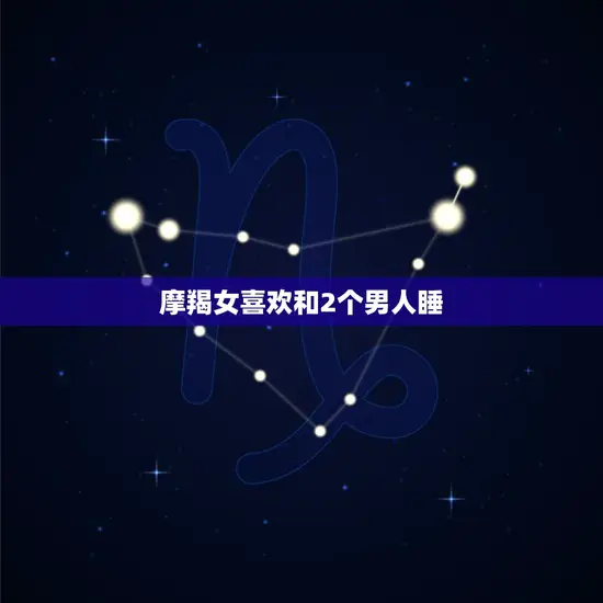 摩羯女喜欢和2个男人睡(真相大揭秘)