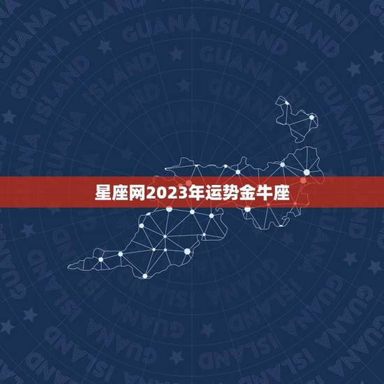 星座网2023年运势金牛座(财运亨通事业顺利爱情甜蜜)