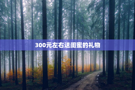 300元左右送闺蜜的礼物