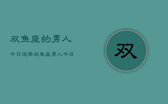 双鱼座的男人今日运势，双鱼座男人今日运势详解