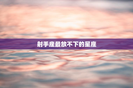 射手座最放不下的星座