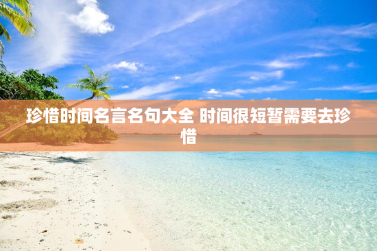 珍惜时间名言名句大全 时间很短暂需要去珍惜