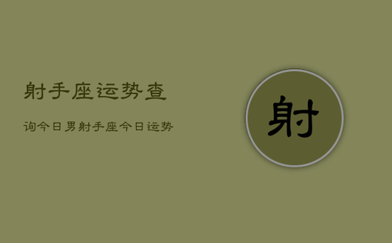 射手座运势查询今日男，射手座今日运势查询男