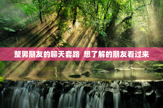 整男朋友的聊天套路  想了解的朋友看过来